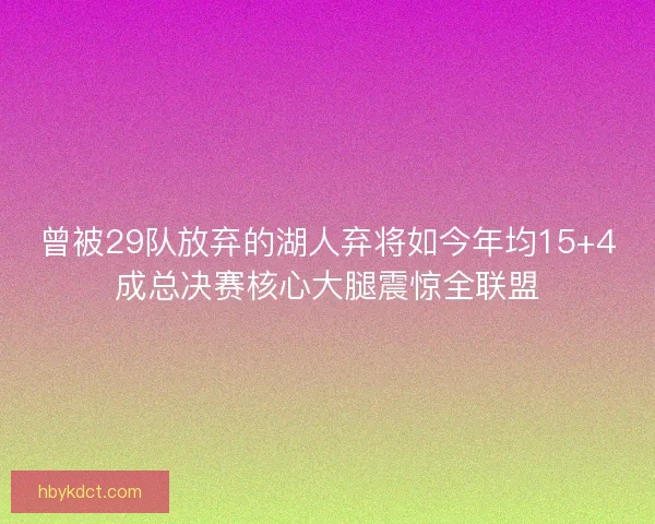 曾被29队放弃的湖人弃将如今年均15+4成总决赛核心大腿震惊全联盟