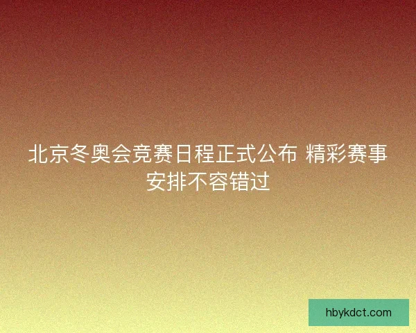 北京冬奥会竞赛日程正式公布 精彩赛事安排不容错过