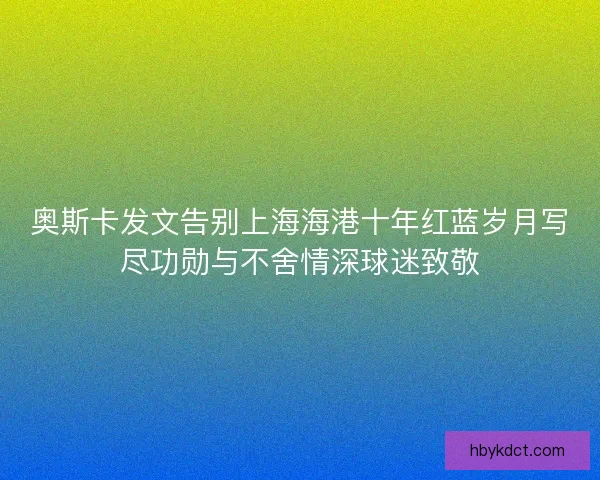 奥斯卡发文告别上海海港十年红蓝岁月写尽功勋与不舍情深球迷致敬