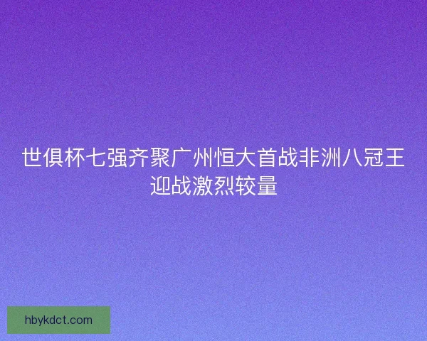 世俱杯七强齐聚广州恒大首战非洲八冠王迎战激烈较量